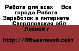 Работа для всех! - Все города Работа » Заработок в интернете   . Свердловская обл.,Лесной г.